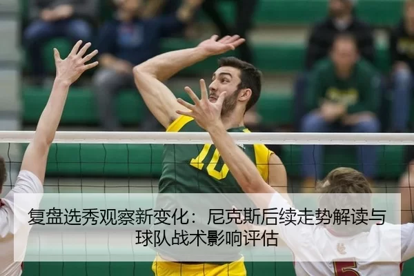 复盘选秀观察新变化：尼克斯后续走势解读与球队战术影响评估