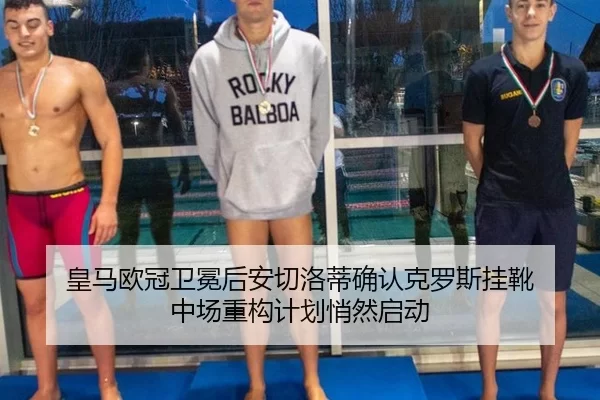 皇马欧冠卫冕后安切洛蒂确认克罗斯挂靴 中场重构计划悄然启动